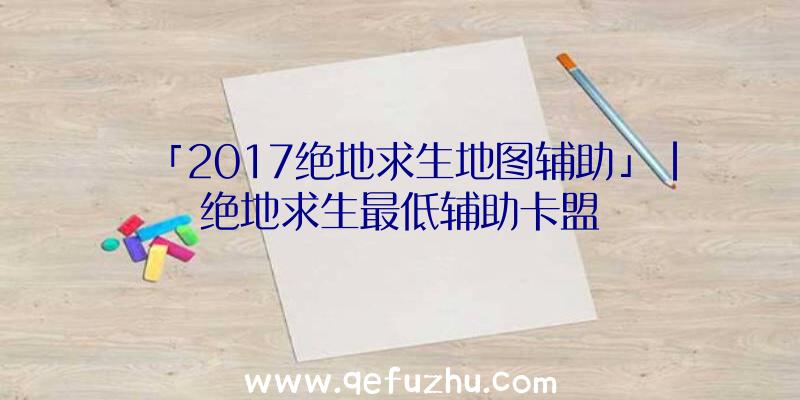 「2017绝地求生地图辅助」|绝地求生最低辅助卡盟